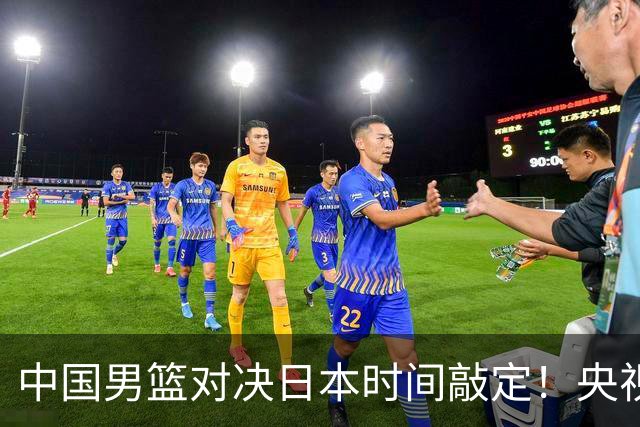 中国男篮对决日本时间敲定！央视CCTV5+直播，要是想3杀敌手需做3点调动