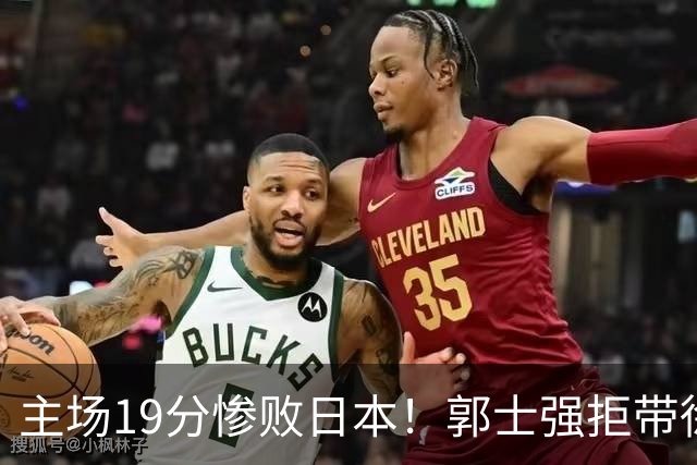 主场19分惨败日本！郭士强拒带徐杰+胡明轩自废武功，中国男篮陷出局绝境