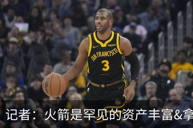 记者：火箭是罕见的资产丰富&拿过50胜但仍不知谁是基石的球队