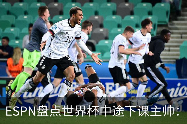 ESPN盘点世界杯中途下课主帅：拉穆奇上榜 洛佩特吉、车范根在列